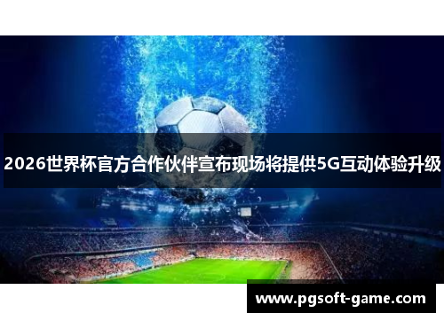 2026世界杯官方合作伙伴宣布现场将提供5G互动体验升级