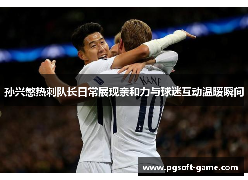 孙兴慜热刺队长日常展现亲和力与球迷互动温暖瞬间
