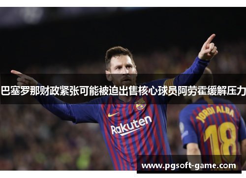 巴塞罗那财政紧张可能被迫出售核心球员阿劳霍缓解压力 巴塞罗那财政紧张可能被迫出售核心球员阿劳霍缓解压力