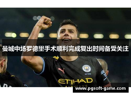 曼城中场罗德里手术顺利完成复出时间备受关注 曼城中场罗德里手术顺利完成复出时间备受关注