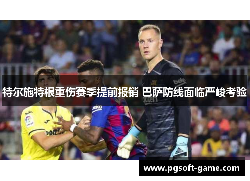 特尔施特根重伤赛季提前报销 巴萨防线面临严峻考验
