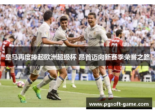 皇马再度捧起欧洲超级杯 昂首迈向新赛季荣誉之路