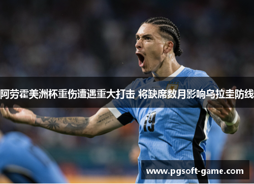 阿劳霍美洲杯重伤遭遇重大打击 将缺席数月影响乌拉圭防线 阿劳霍美洲杯重伤遭遇重大打击 将缺席数月影响乌拉圭防线
