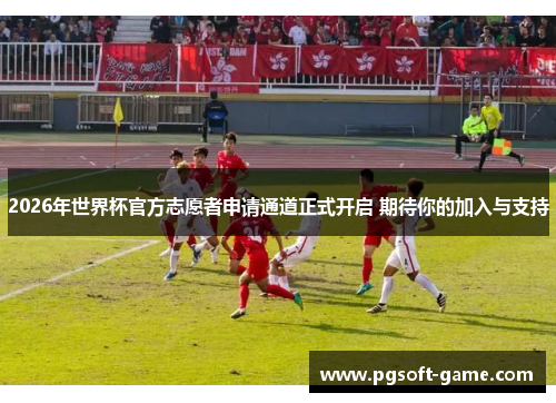 2026年世界杯官方志愿者申请通道正式开启 期待你的加入与支持