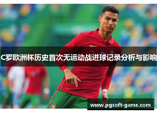 C罗欧洲杯历史首次无运动战进球记录分析与影响