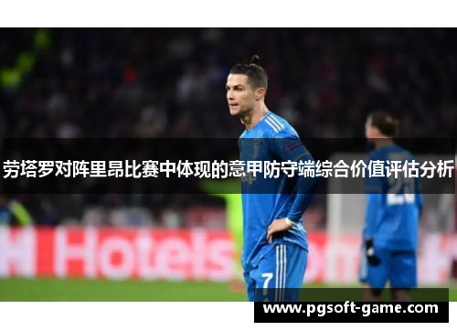 劳塔罗对阵里昂比赛中体现的意甲防守端综合价值评估分析 劳塔罗对阵里昂比赛中体现的意甲防守端综合价值评估分析