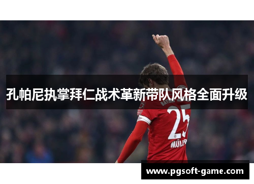 孔帕尼执掌拜仁战术革新带队风格全面升级