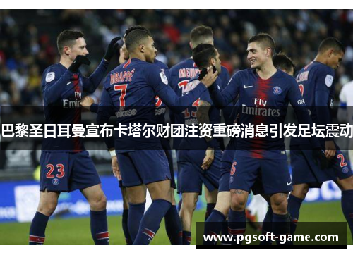 巴黎圣日耳曼宣布卡塔尔财团注资重磅消息引发足坛震动
