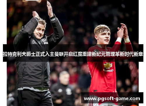 拉特克利夫爵士正式入主曼联开启红魔重建新纪元管理革新时代新章