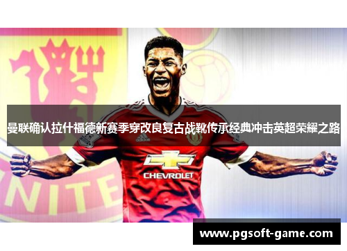 曼联确认拉什福德新赛季穿改良复古战靴传承经典冲击英超荣耀之路