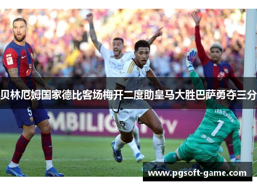 贝林厄姆国家德比客场梅开二度助皇马大胜巴萨勇夺三分