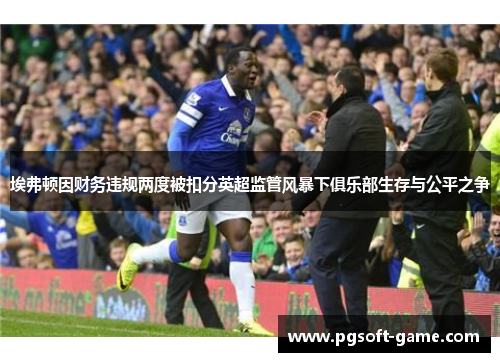 埃弗顿因财务违规两度被扣分英超监管风暴下俱乐部生存与公平之争
