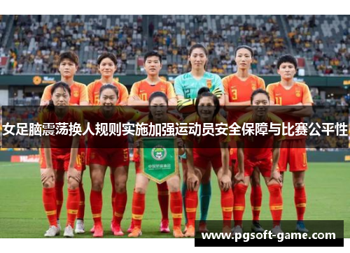 女足脑震荡换人规则实施加强运动员安全保障与比赛公平性