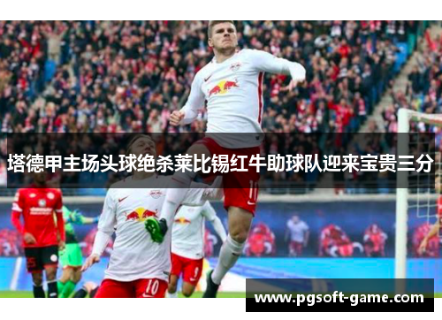 塔德甲主场头球绝杀莱比锡红牛助球队迎来宝贵三分 塔德甲主场头球绝杀莱比锡红牛助球队迎来宝贵三分