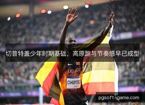 切普特盖少年时期基础，高原跑与节奏感早已成型